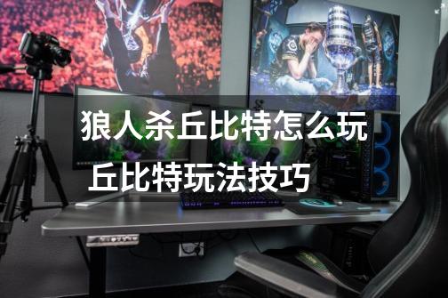 狼人杀丘比特怎么玩 丘比特玩法技巧-第1张-游戏信息-龙启网