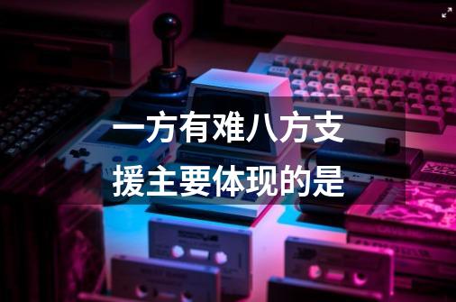 一方有难八方支援主要体现的是-第1张-游戏信息-龙启网