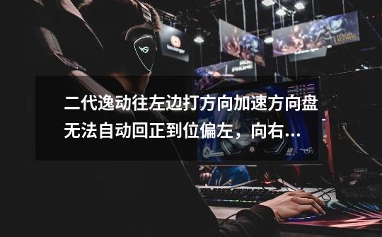 二代逸动往左边打方向加速方向盘无法自动回正到位偏左，向右可以自动回正到位。4s一直找不到原因求解-第1张-游戏信息-龙启网