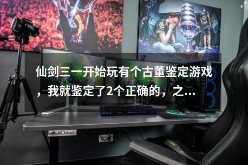 仙剑三一开始玩有个古董鉴定游戏,我就鉴定了2个正确的,之后就去过剧情了,之后还有机会再玩么-第1张-游戏信息-龙启网