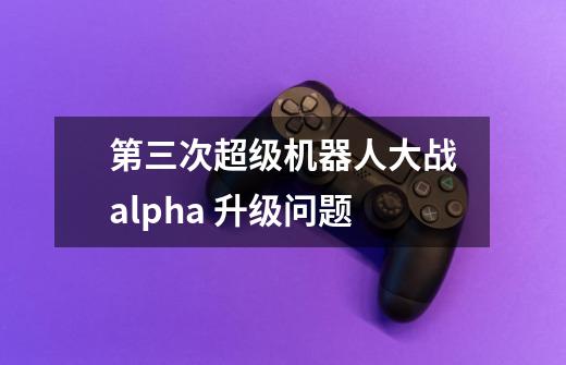 第三次超级机器人大战alpha 升级问题-第1张-游戏信息-龙启网