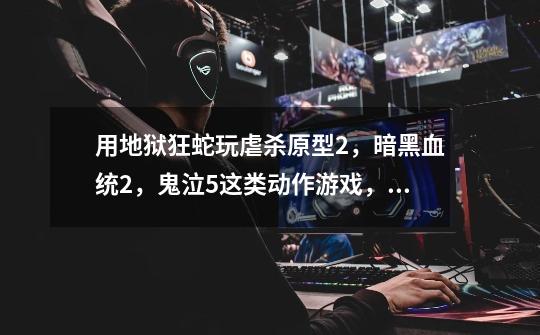 用地狱狂蛇玩虐杀原型2，暗黑血统2，鬼泣5这类动作游戏，好不好-第1张-游戏信息-龙启网
