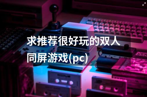 求推荐很好玩的双人同屏游戏(pc)-第1张-游戏信息-龙启网
