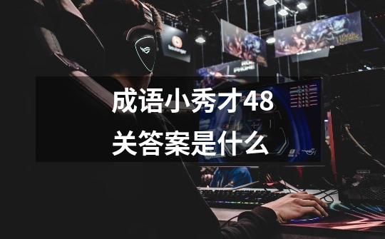 成语小秀才48关答案是什么-第1张-游戏信息-龙启网