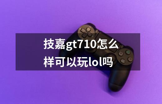 技嘉gt710怎么样可以玩lol吗-第1张-游戏信息-龙启网
