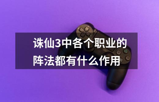 诛仙3中各个职业的阵法都有什么作用-第1张-游戏信息-龙启网