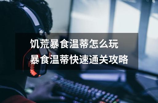 饥荒暴食温蒂怎么玩 暴食温蒂快速通关攻略-第1张-游戏信息-龙启网