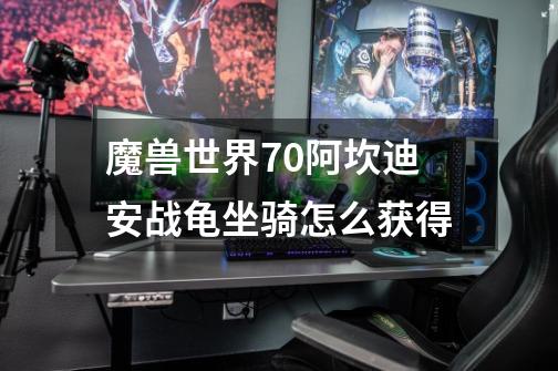 魔兽世界7.0阿坎迪安战龟坐骑怎么获得-第1张-游戏信息-龙启网