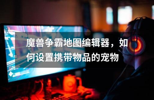 魔兽争霸地图编辑器，如何设置携带物品的宠物-第1张-游戏信息-龙启网