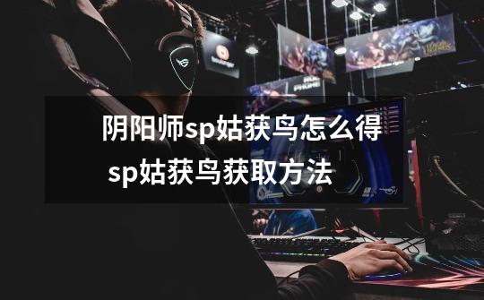 阴阳师sp姑获鸟怎么得 sp姑获鸟获取方法-第1张-游戏信息-龙启网