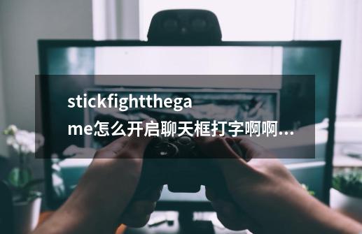 stickfightthegame怎么开启聊天框打字啊啊啊啊-第1张-游戏信息-龙启网