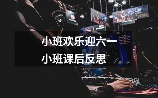 小班欢乐迎六一小班课后反思-第1张-游戏信息-龙启网