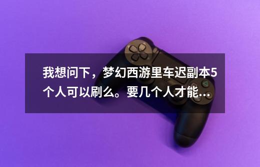 我想问下,梦幻西游里车迟副本5个人可以刷么。要几个人才能刷-第1张-游戏信息-龙启网