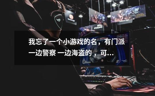 我忘了一个小游戏的名，有门派 一边警察 一边海盗的 ，可以招小弟，可以做车的-第1张-游戏信息-龙启网