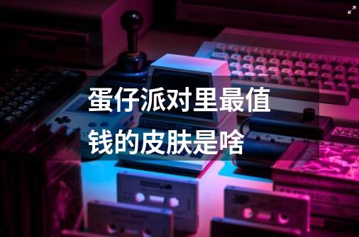 蛋仔派对里最值钱的皮肤是啥-第1张-游戏信息-龙启网
