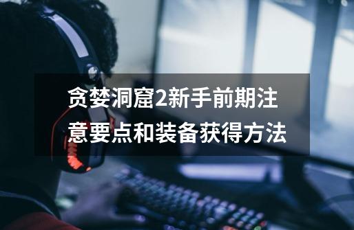 贪婪洞窟2新手前期注意要点和装备获得方法-第1张-游戏信息-龙启网