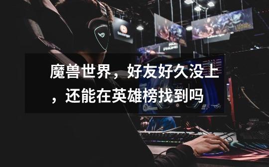 魔兽世界，好友好久没上，还能在英雄榜找到吗-第1张-游戏信息-龙启网