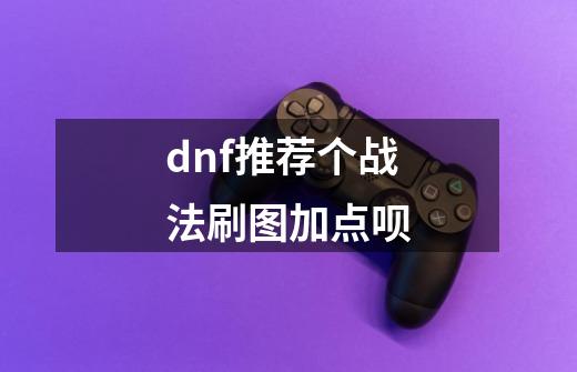 dnf推荐个战法刷图加点呗-第1张-游戏信息-龙启网