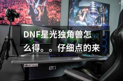 DNF星光独角兽怎么得。。仔细点的来-第1张-游戏信息-龙启网