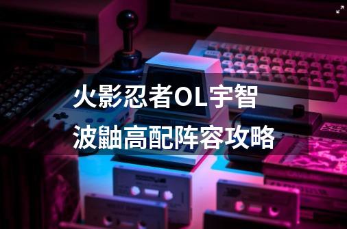 火影忍者OL宇智波鼬高配阵容攻略-第1张-游戏信息-龙启网