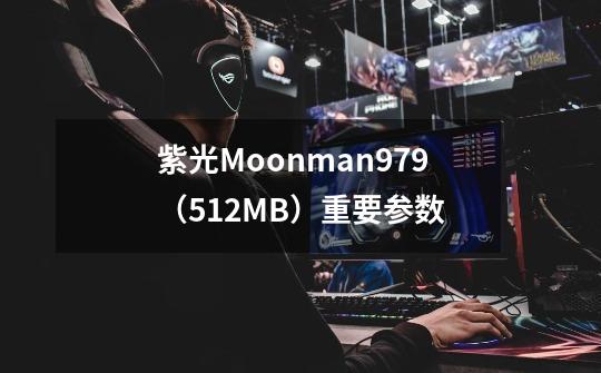 紫光Moonman979(512MB)重要参数-第1张-游戏信息-龙启网