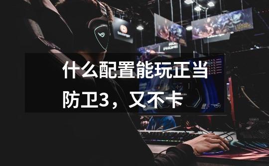 什么配置能玩正当防卫3,又不卡-第1张-游戏信息-龙启网