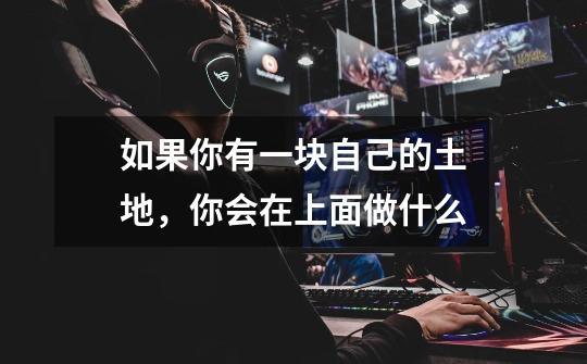 如果你有一块自己的土地,你会在上面做什么-第1张-游戏信息-龙启网