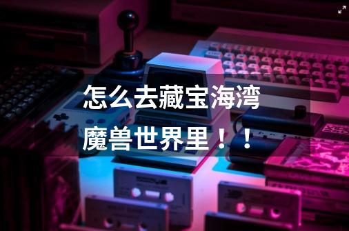 怎么去藏宝海湾 魔兽世界里 ！！-第1张-游戏信息-龙启网