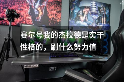 赛尔号我的杰拉德是实干性格的，刷什么努力值-第1张-游戏信息-龙启网