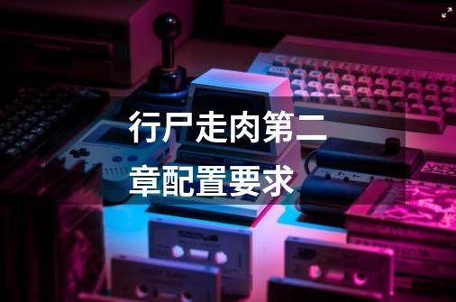 行尸走肉第二章配置要求-第1张-游戏信息-龙启网