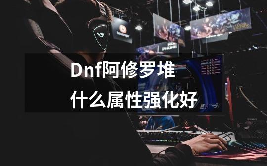 Dnf阿修罗堆什么属性强化好-第1张-游戏信息-龙启网