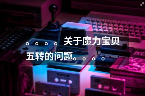 。。。。关于魔力宝贝五转的问题。。。。-第1张-游戏信息-龙启网