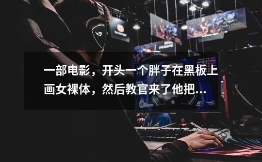 一部电影,开头一个胖子在黑板上画女裸体,然后教官来了他把画成猫,求那个猫怎么画-第1张-游戏信息-龙启网