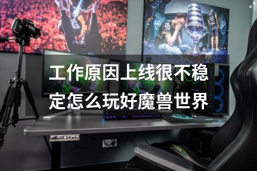 工作原因上线很不稳定怎么玩好魔兽世界-第1张-游戏信息-龙启网