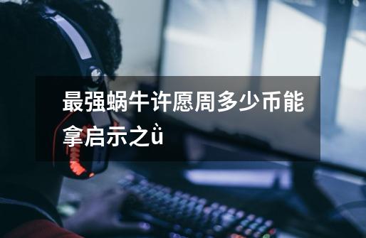最强蜗牛许愿周多少币能拿启示之ǜ-第1张-游戏信息-龙启网