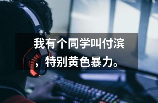 我有个同学叫付滨,特别黄色暴力。-第1张-游戏信息-龙启网