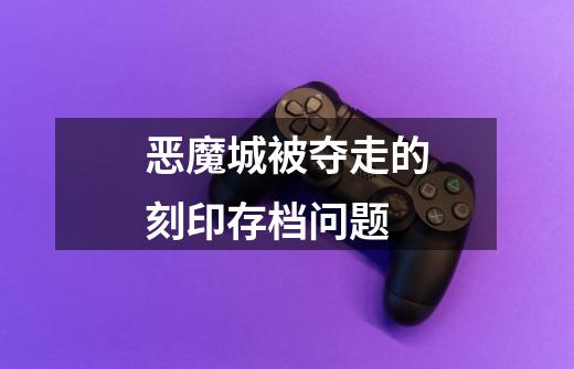 恶魔城被夺走的刻印存档问题-第1张-游戏信息-龙启网
