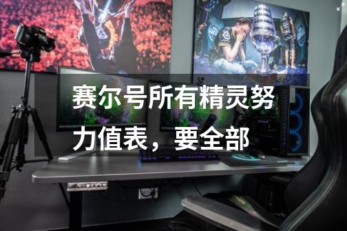 赛尔号所有精灵努力值表,要全部-第1张-游戏信息-龙启网