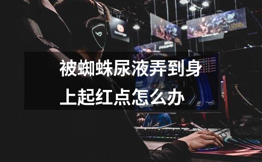 被蜘蛛尿液弄到身上起红点怎么办-第1张-游戏信息-龙启网