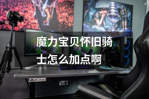 魔力宝贝怀旧骑士怎么加点啊-第1张-游戏信息-龙启网