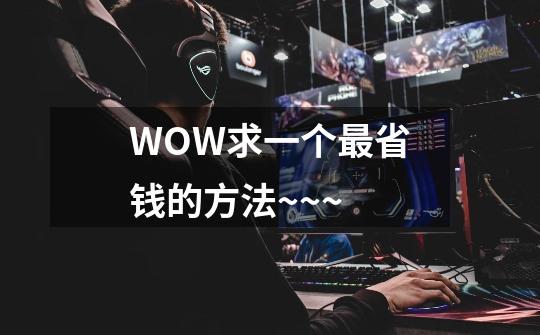 WOW求一个最省钱的方法~~~-第1张-游戏信息-龙启网