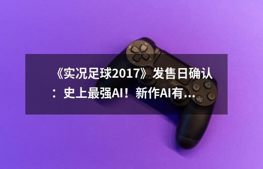 《实况足球2017》发售日确认:史上最强AI!新作AI有何改变-第1张-游戏信息-龙启网