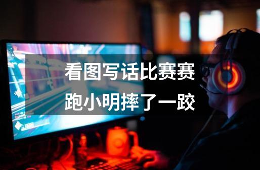 看图写话比赛赛跑小明摔了一跤-第1张-游戏信息-龙启网