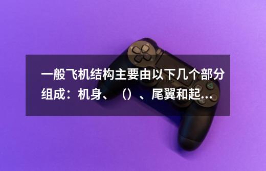 一般飞机结构主要由以下几个部分组成：机身、（）、尾翼和起落架。-第1张-游戏信息-龙启网