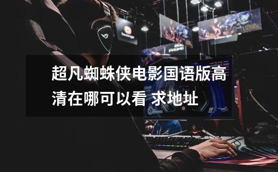 超凡蜘蛛侠电影国语版高清在哪可以看 求地址-第1张-游戏信息-龙启网
