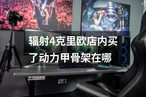 辐射4克里欧店内买了动力甲骨架在哪-第1张-游戏信息-龙启网