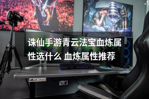 诛仙手游青云法宝血炼属性选什么 血炼属性推荐-第1张-游戏信息-龙启网