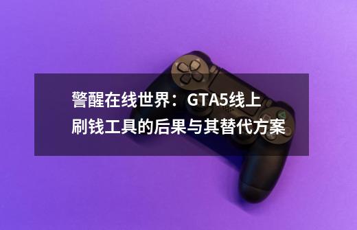 警醒在线世界:GTA5线上刷钱工具的后果与其替代方案-第1张-游戏信息-龙启网