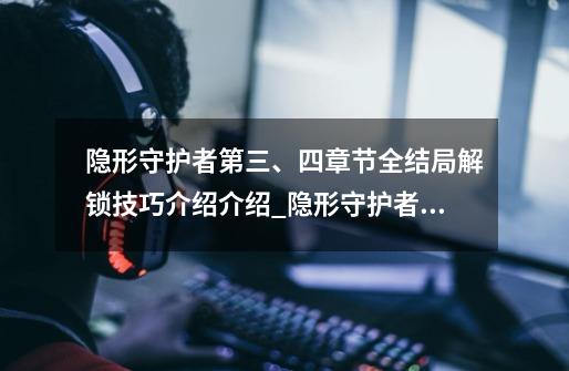 隐形守护者第三、四章节全结局解锁技巧介绍介绍_隐形守护者第三、四章节全结局解锁技巧介绍是什么-第1张-游戏信息-龙启网