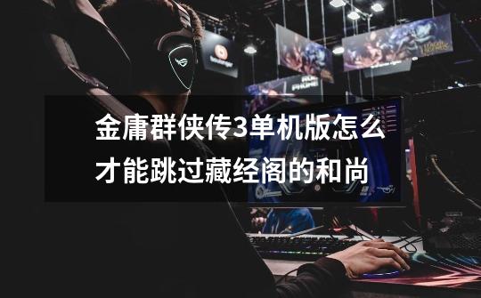 金庸群侠传3单机版怎么才能跳过藏经阁的和尚-第1张-游戏信息-龙启网